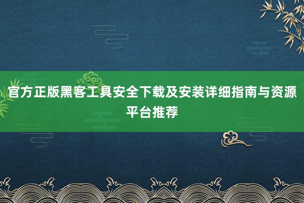 官方正版黑客工具安全下载及安装详细指南与资源平台推荐